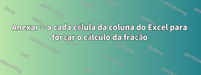 Anexar = a cada célula da coluna do Excel para forçar o cálculo da fração