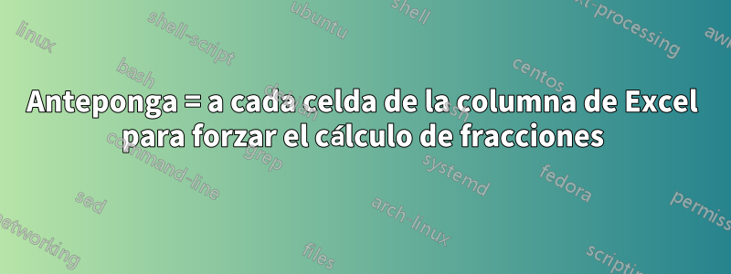 Anteponga = a cada celda de la columna de Excel para forzar el cálculo de fracciones