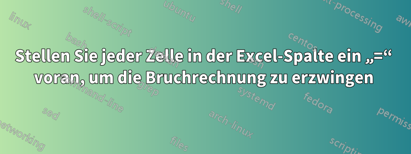 Stellen Sie jeder Zelle in der Excel-Spalte ein „=“ voran, um die Bruchrechnung zu erzwingen