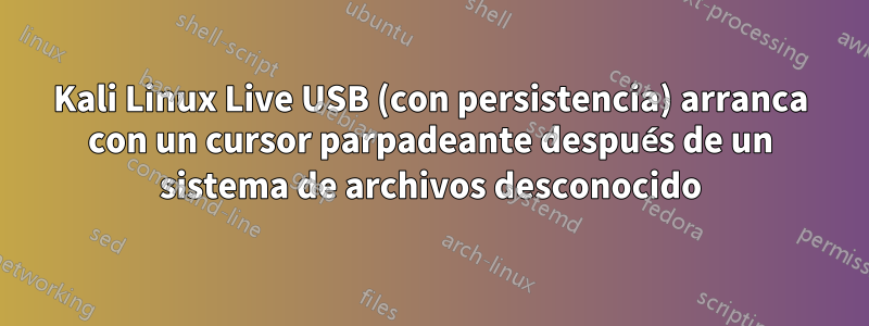 Kali Linux Live USB (con persistencia) arranca con un cursor parpadeante después de un sistema de archivos desconocido