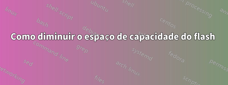 Como diminuir o espaço de capacidade do flash