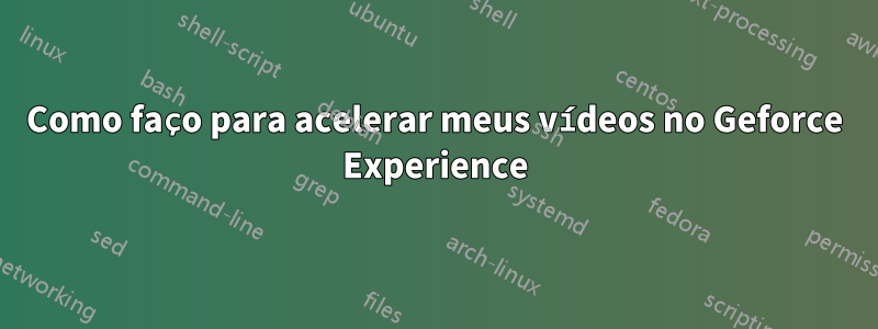 Como faço para acelerar meus vídeos no Geforce Experience