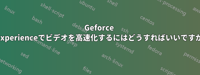 Geforce Experienceでビデオを高速化するにはどうすればいいですか