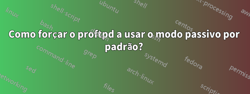 Como forçar o proftpd a usar o modo passivo por padrão?