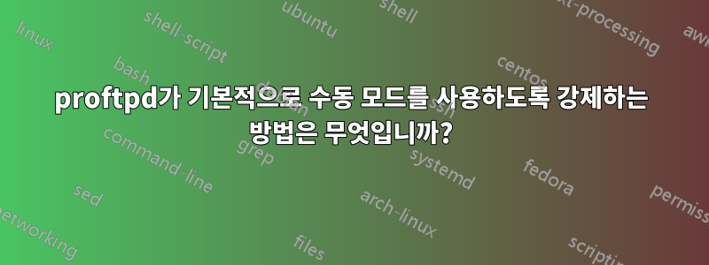 proftpd가 기본적으로 수동 모드를 사용하도록 강제하는 방법은 무엇입니까?