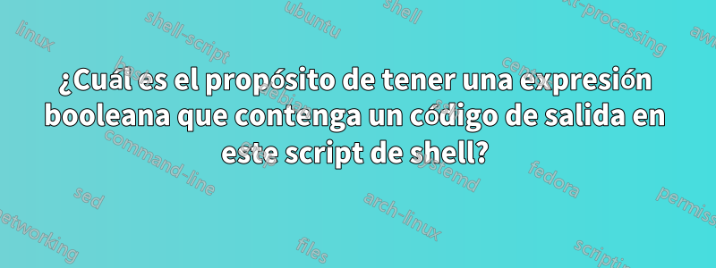 ¿Cuál es el propósito de tener una expresión booleana que contenga un código de salida en este script de shell?