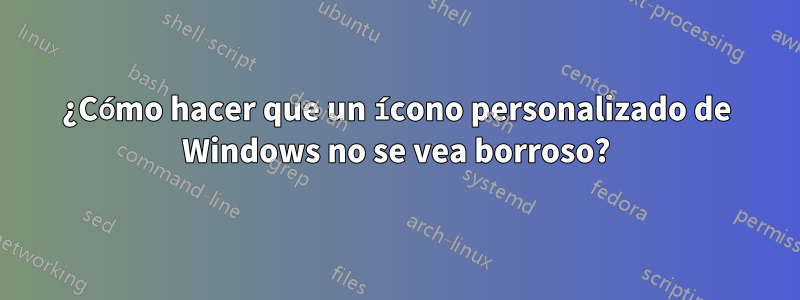 ¿Cómo hacer que un ícono personalizado de Windows no se vea borroso?