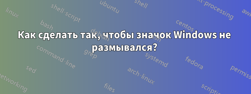 Как сделать так, чтобы значок Windows не размывался?