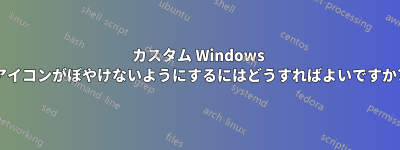 カスタム Windows アイコンがぼやけないようにするにはどうすればよいですか?