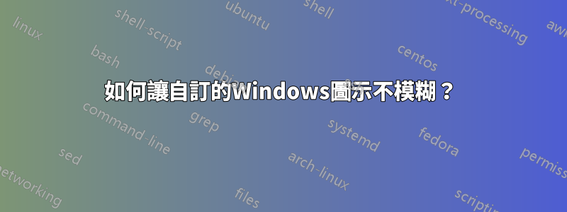 如何讓自訂的Windows圖示不模糊？