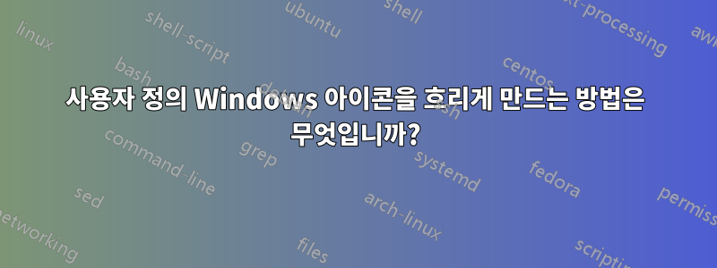 사용자 정의 Windows 아이콘을 흐리게 만드는 방법은 무엇입니까?