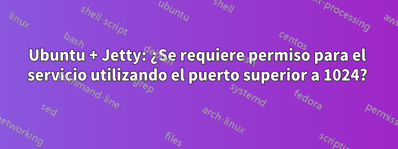 Ubuntu + Jetty: ¿Se requiere permiso para el servicio utilizando el puerto superior a 1024?