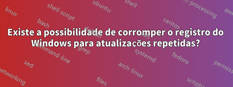 Existe a possibilidade de corromper o registro do Windows para atualizações repetidas?