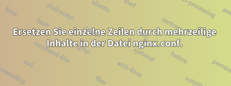 Ersetzen Sie einzelne Zeilen durch mehrzeilige Inhalte in der Datei nginx.conf.