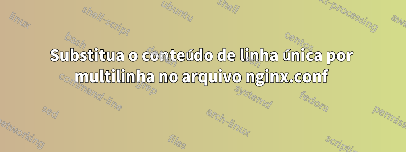 Substitua o conteúdo de linha única por multilinha no arquivo nginx.conf