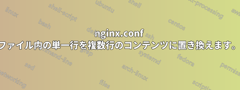 nginx.conf ファイル内の単一行を複数行のコンテンツに置き換えます。