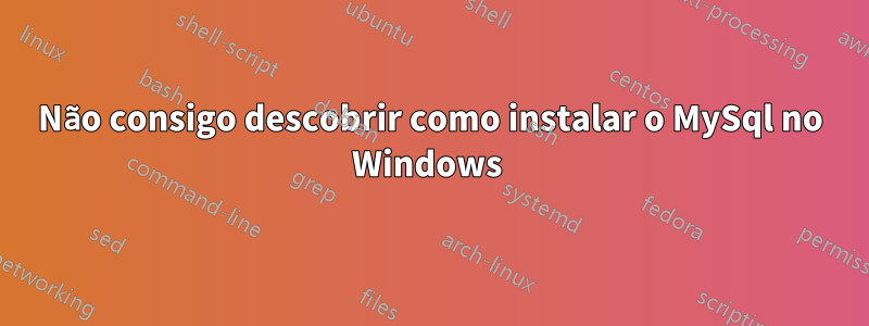 Não consigo descobrir como instalar o MySql no Windows 