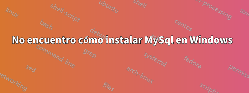 No encuentro cómo instalar MySql en Windows 