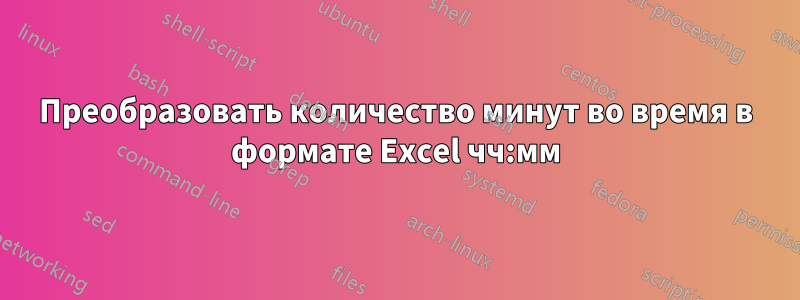 Преобразовать количество минут во время в формате Excel чч:мм