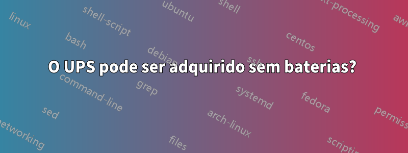 O UPS pode ser adquirido sem baterias?