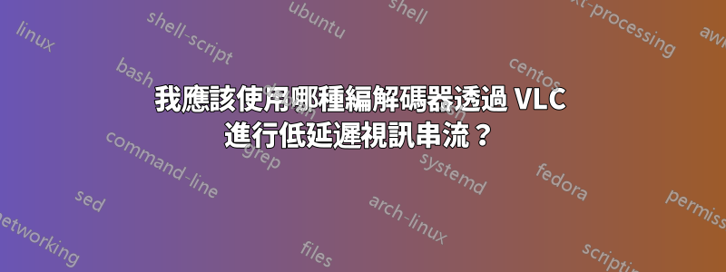 我應該使用哪種編解碼器透過 VLC 進行低延遲視訊串流？