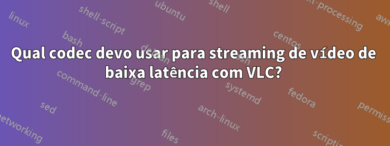 Qual codec devo usar para streaming de vídeo de baixa latência com VLC?