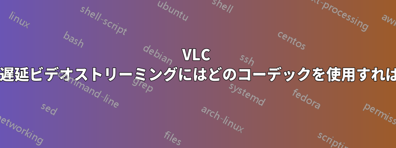 VLC を使用した低遅延ビデオストリーミングにはどのコーデックを使用すればよいですか?