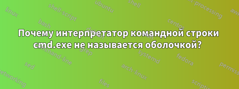 Почему интерпретатор командной строки cmd.exe не называется оболочкой? 