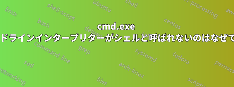 cmd.exe コマンドラインインタープリターがシェルと呼ばれないのはなぜですか? 