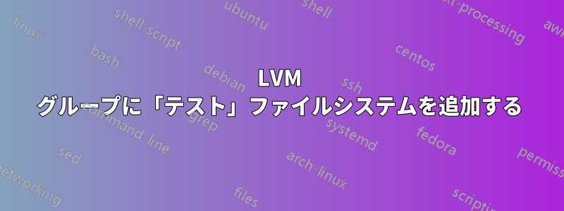 LVM グループに「テスト」ファイルシステムを追加する