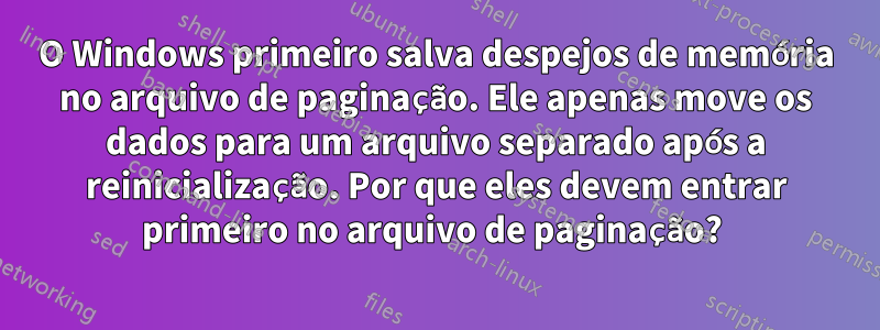 O Windows primeiro salva despejos de memória no arquivo de paginação. Ele apenas move os dados para um arquivo separado após a reinicialização. Por que eles devem entrar primeiro no arquivo de paginação? 