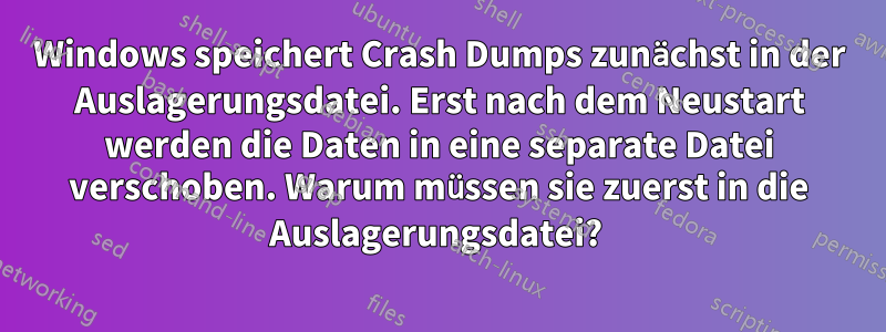 Windows speichert Crash Dumps zunächst in der Auslagerungsdatei. Erst nach dem Neustart werden die Daten in eine separate Datei verschoben. Warum müssen sie zuerst in die Auslagerungsdatei? 