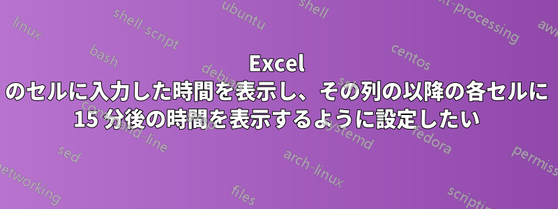 Excel のセルに入力した時間を表示し、その列の以降の各セルに 15 分後の時間を表示するように設定したい