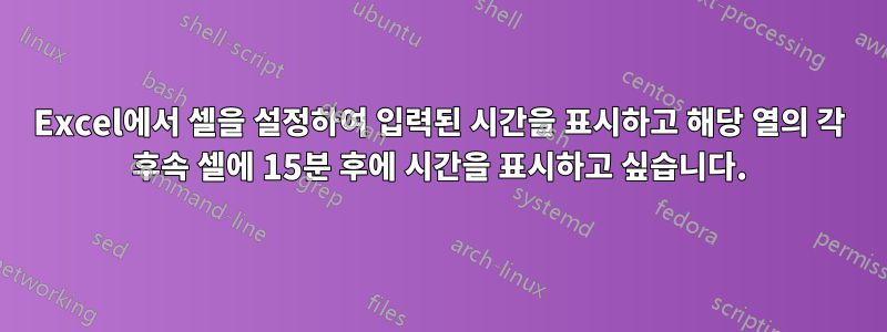 Excel에서 셀을 설정하여 입력된 시간을 표시하고 해당 열의 각 후속 셀에 15분 후에 시간을 표시하고 싶습니다.