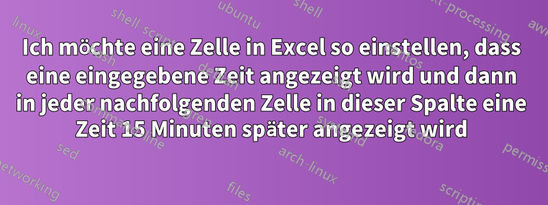 Ich möchte eine Zelle in Excel so einstellen, dass eine eingegebene Zeit angezeigt wird und dann in jeder nachfolgenden Zelle in dieser Spalte eine Zeit 15 Minuten später angezeigt wird