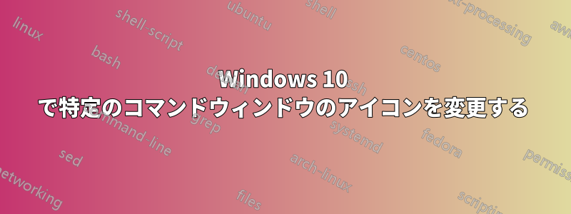 Windows 10 で特定のコマンドウィンドウのアイコンを変更する