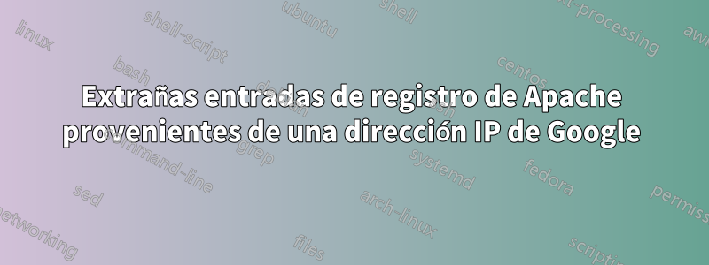 Extrañas entradas de registro de Apache provenientes de una dirección IP de Google