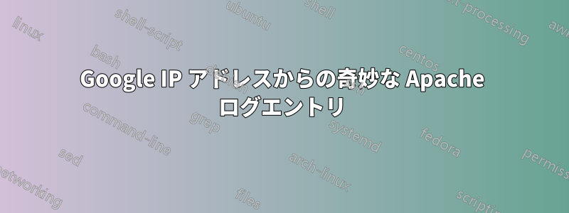 Google IP アドレスからの奇妙な Apache ログエントリ