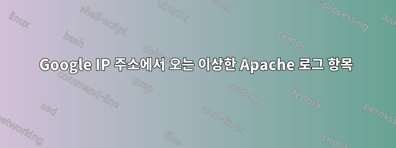 Google IP 주소에서 오는 이상한 Apache 로그 항목