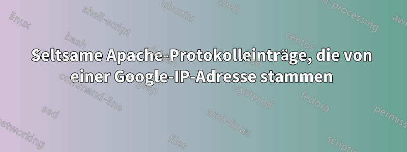 Seltsame Apache-Protokolleinträge, die von einer Google-IP-Adresse stammen