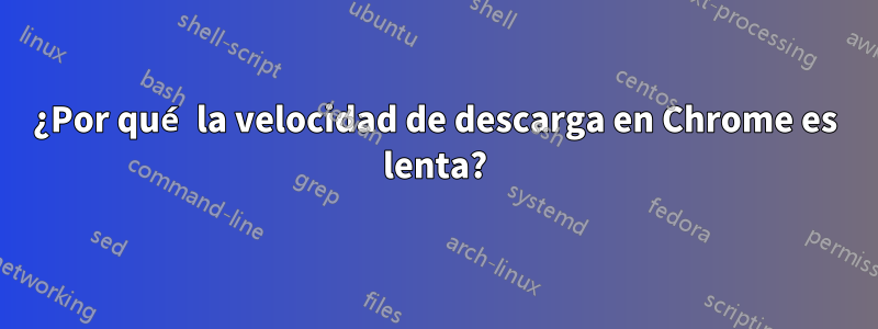 ¿Por qué la velocidad de descarga en Chrome es lenta?