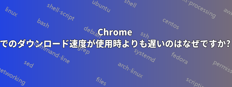 Chrome でのダウンロード速度が使用時よりも遅いのはなぜですか?