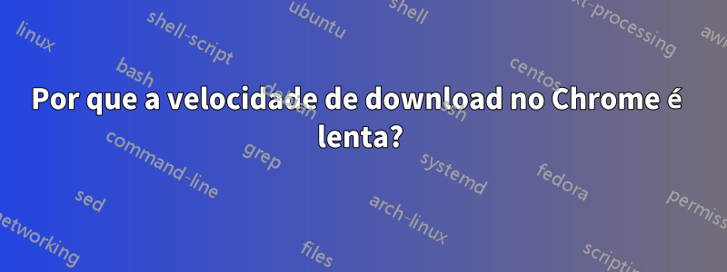 Por que a velocidade de download no Chrome é lenta?