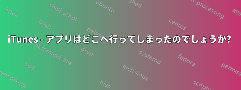 iTunes - アプリはどこへ行ってしまったのでしょうか?