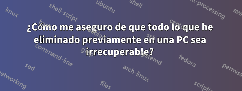 ¿Cómo me aseguro de que todo lo que he eliminado previamente en una PC sea irrecuperable?