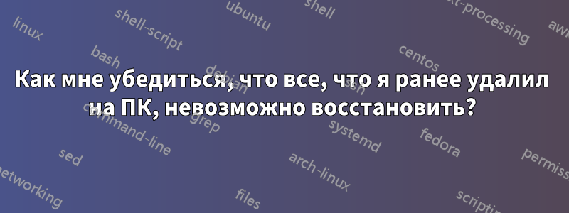 Как мне убедиться, что все, что я ранее удалил на ПК, невозможно восстановить?