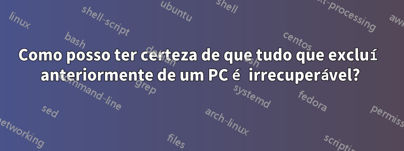 Como posso ter certeza de que tudo que excluí anteriormente de um PC é irrecuperável?