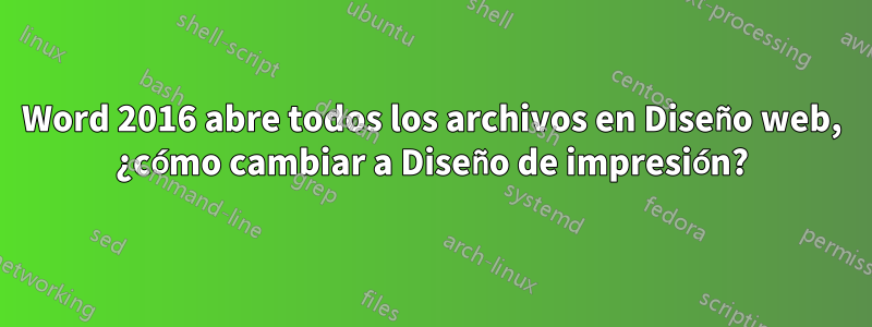 Word 2016 abre todos los archivos en Diseño web, ¿cómo cambiar a Diseño de impresión?