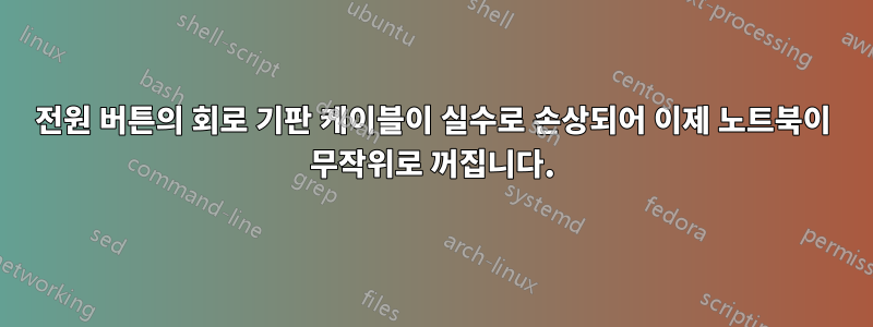 전원 버튼의 회로 기판 케이블이 실수로 손상되어 이제 노트북이 무작위로 꺼집니다.