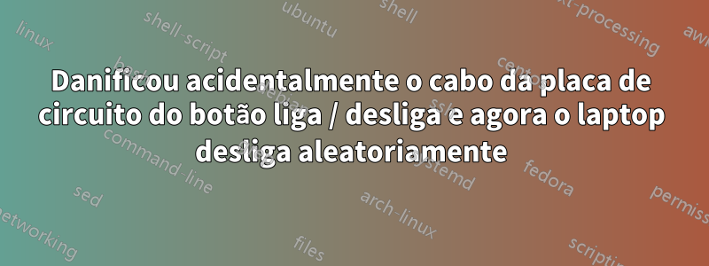 Danificou acidentalmente o cabo da placa de circuito do botão liga / desliga e agora o laptop desliga aleatoriamente